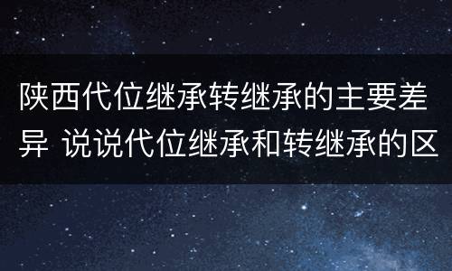 陕西代位继承转继承的主要差异 说说代位继承和转继承的区别