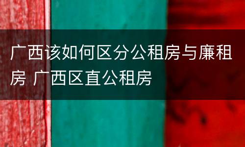 广西该如何区分公租房与廉租房 广西区直公租房