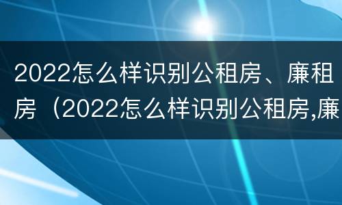 2022怎么样识别公租房、廉租房（2022怎么样识别公租房,廉租房的真假）