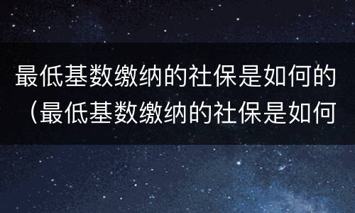 最低基数缴纳的社保是如何的（最低基数缴纳的社保是如何的呢）