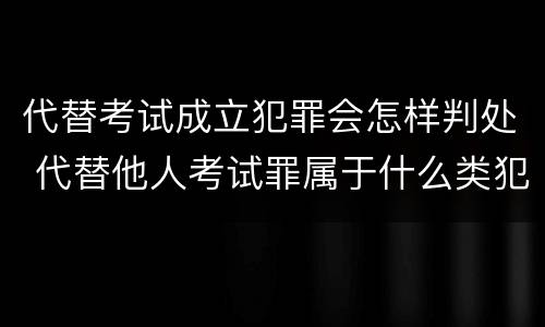 代替考试成立犯罪会怎样判处 代替他人考试罪属于什么类犯罪