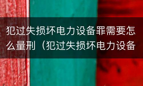 犯过失损坏电力设备罪需要怎么量刑（犯过失损坏电力设备罪需要怎么量刑呢）