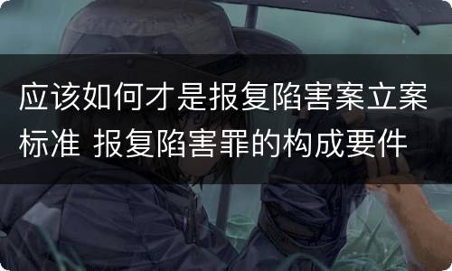 应该如何才是报复陷害案立案标准 报复陷害罪的构成要件