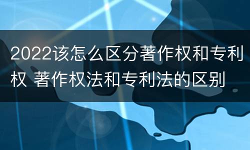 2022该怎么区分著作权和专利权 著作权法和专利法的区别