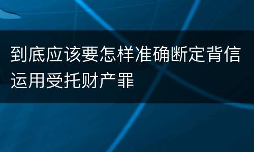 到底应该要怎样准确断定背信运用受托财产罪