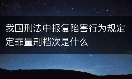 我国刑法中报复陷害行为规定定罪量刑档次是什么