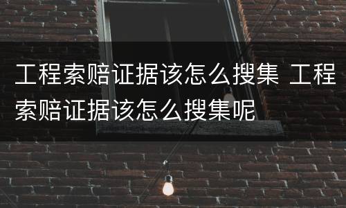 工程索赔证据该怎么搜集 工程索赔证据该怎么搜集呢