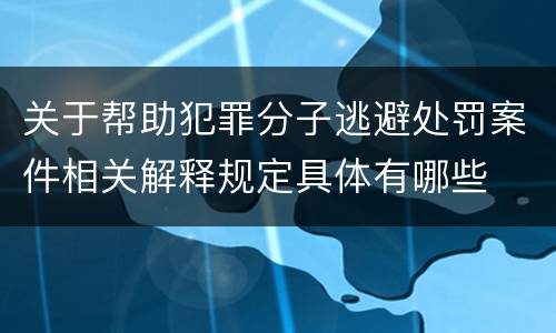 关于帮助犯罪分子逃避处罚案件相关解释规定具体有哪些