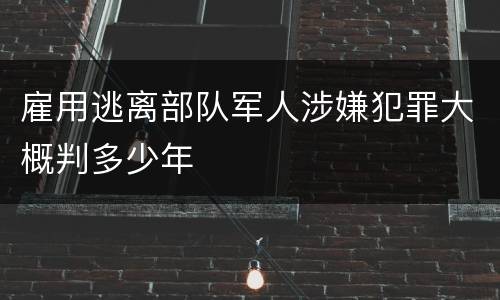 雇用逃离部队军人涉嫌犯罪大概判多少年