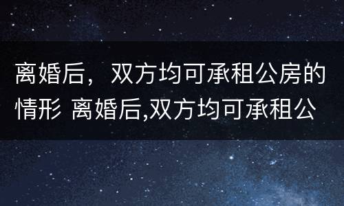 离婚后，双方均可承租公房的情形 离婚后,双方均可承租公房的情形是