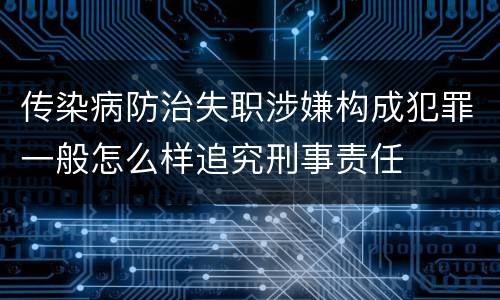 传染病防治失职涉嫌构成犯罪一般怎么样追究刑事责任