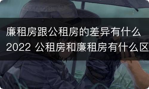 廉租房跟公租房的差异有什么2022 公租房和廉租房有什么区别?2019年的