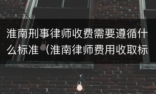 淮南刑事律师收费需要遵循什么标准（淮南律师费用收取标准）