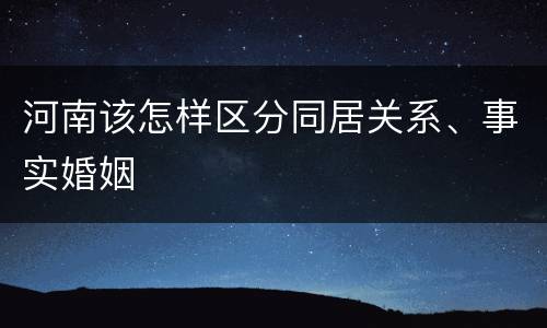 河南该怎样区分同居关系、事实婚姻