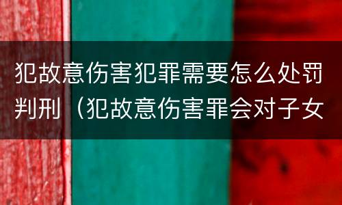 犯故意伤害犯罪需要怎么处罚判刑（犯故意伤害罪会对子女有影响吗）