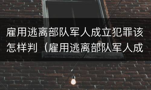 雇用逃离部队军人成立犯罪该怎样判（雇用逃离部队军人成立犯罪该怎样判定）