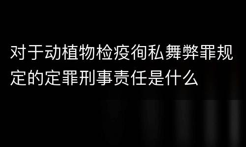 对于动植物检疫徇私舞弊罪规定的定罪刑事责任是什么