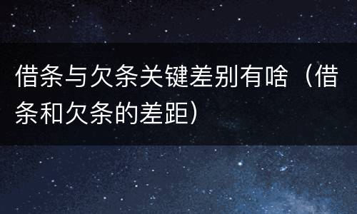 借条与欠条关键差别有啥（借条和欠条的差距）