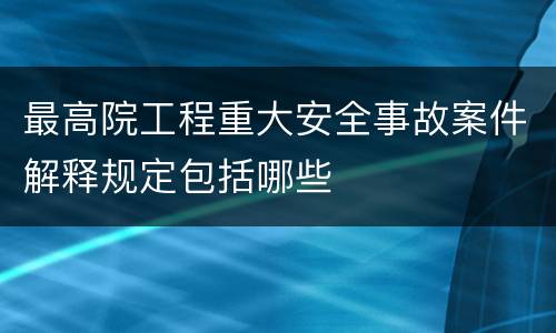 最高院工程重大安全事故案件解释规定包括哪些