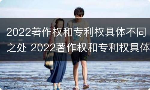 2022著作权和专利权具体不同之处 2022著作权和专利权具体不同之处在哪