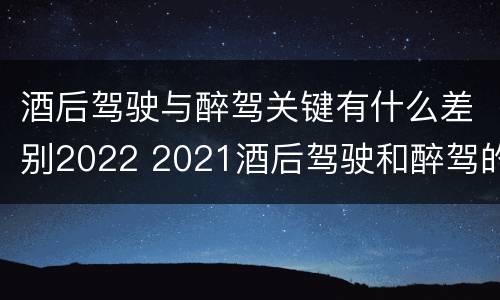 酒后驾驶与醉驾关键有什么差别2022 2021酒后驾驶和醉驾的区别