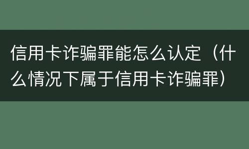 信用卡诈骗罪能怎么认定（什么情况下属于信用卡诈骗罪）