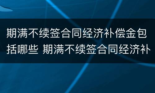 期满不续签合同经济补偿金包括哪些 期满不续签合同经济补偿金包括哪些内容