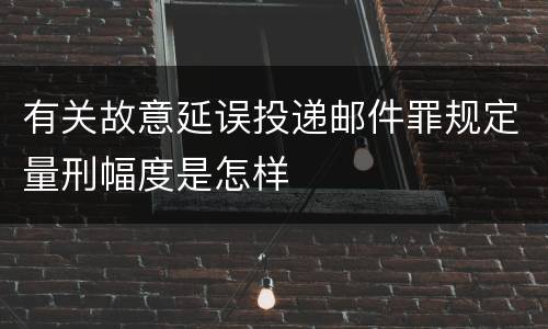 有关故意延误投递邮件罪规定量刑幅度是怎样