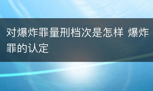 对爆炸罪量刑档次是怎样 爆炸罪的认定