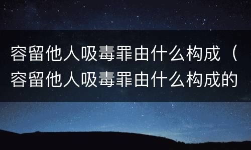 容留他人吸毒罪由什么构成（容留他人吸毒罪由什么构成的）