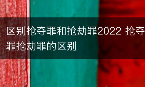 区别抢夺罪和抢劫罪2022 抢夺罪抢劫罪的区别