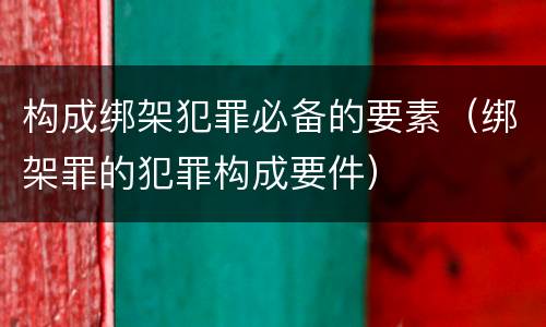 构成绑架犯罪必备的要素（绑架罪的犯罪构成要件）