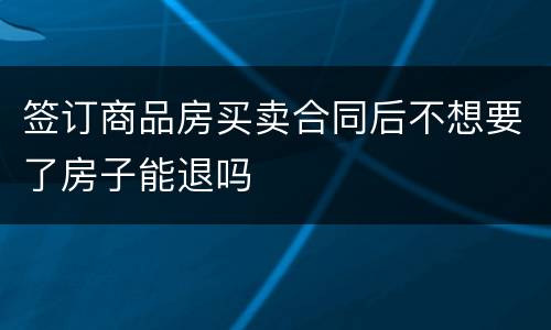 签订商品房买卖合同后不想要了房子能退吗