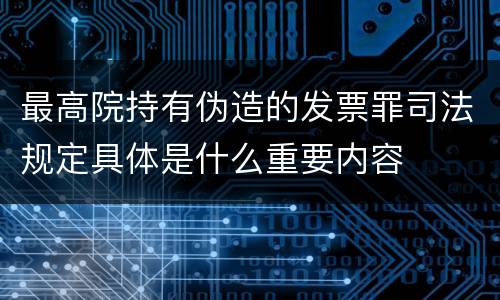 最高院持有伪造的发票罪司法规定具体是什么重要内容