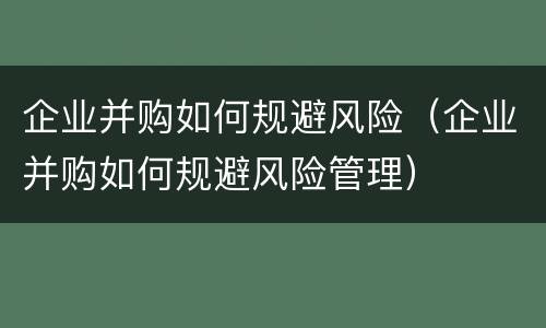 企业并购如何规避风险（企业并购如何规避风险管理）