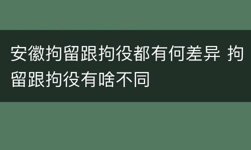 安徽拘留跟拘役都有何差异 拘留跟拘役有啥不同