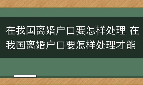 在我国离婚户口要怎样处理 在我国离婚户口要怎样处理才能迁出