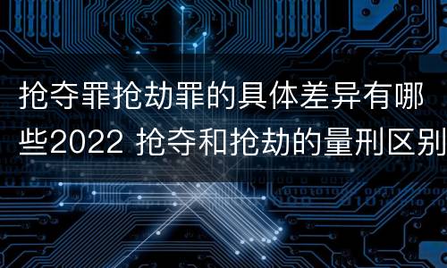 抢夺罪抢劫罪的具体差异有哪些2022 抢夺和抢劫的量刑区别