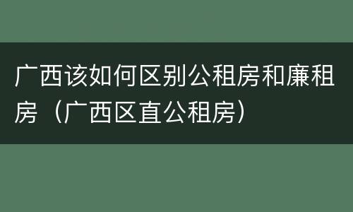 广西该如何区别公租房和廉租房（广西区直公租房）