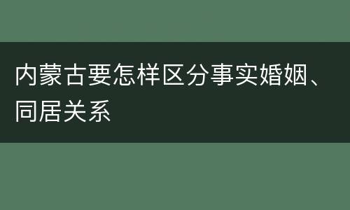 内蒙古要怎样区分事实婚姻、同居关系