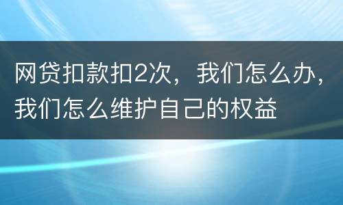 网贷扣款扣2次，我们怎么办，我们怎么维护自己的权益