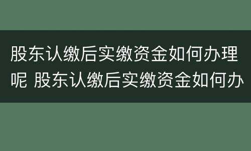 股东认缴后实缴资金如何办理呢 股东认缴后实缴资金如何办理呢