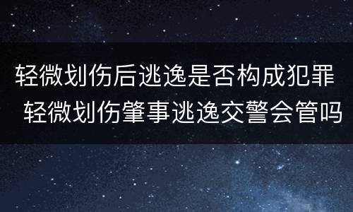 轻微划伤后逃逸是否构成犯罪 轻微划伤肇事逃逸交警会管吗