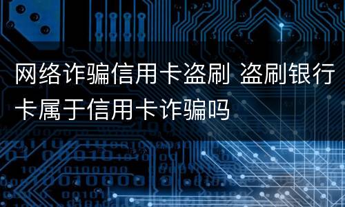 网络诈骗信用卡盗刷 盗刷银行卡属于信用卡诈骗吗