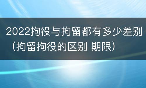 2022拘役与拘留都有多少差别（拘留拘役的区别 期限）