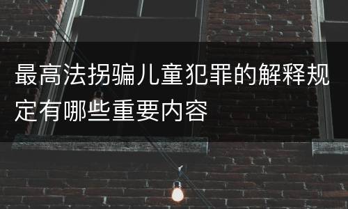 最高法拐骗儿童犯罪的解释规定有哪些重要内容