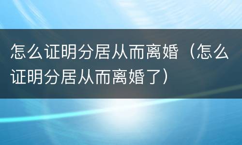 怎么证明分居从而离婚（怎么证明分居从而离婚了）