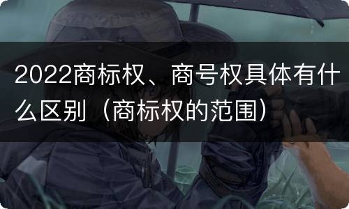 2022商标权、商号权具体有什么区别（商标权的范围）