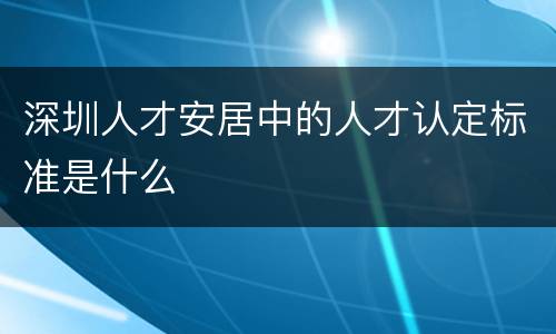 深圳人才安居中的人才认定标准是什么