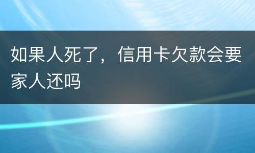 如果人死了，信用卡欠款会要家人还吗